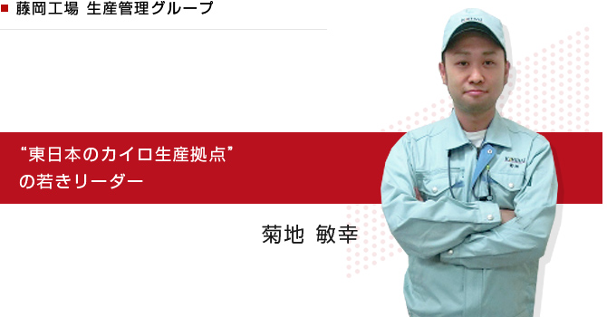 藤岡工場 生産管理グループ　“東日本のカイロ生産拠点”の若きリーダー　菊地 敏幸