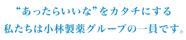 “あったらいいな”をカタチにする私たちは小林製薬グループの一員です。