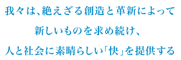 我々は、絶えざる創造と革新によって新しいものを求め続け、人と社会に素晴らしい「快」を提供する